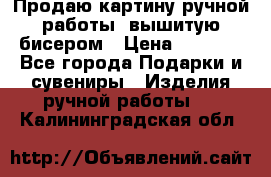 Продаю картину ручной работы, вышитую бисером › Цена ­ 1 000 - Все города Подарки и сувениры » Изделия ручной работы   . Калининградская обл.